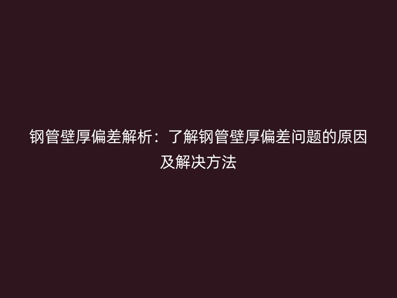 钢管壁厚偏差解析：了解钢管壁厚偏差问题的原因及解决方法