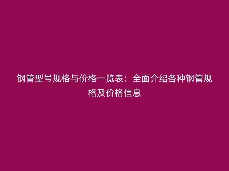 钢管型号规格与价格一览表：全面介绍各种钢管规格及价格信息