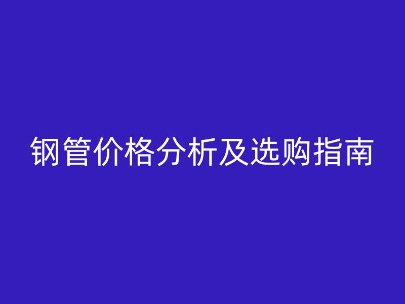 钢管价格分析及选购指南
