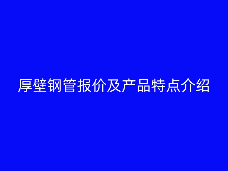 厚壁钢管报价及产品特点介绍