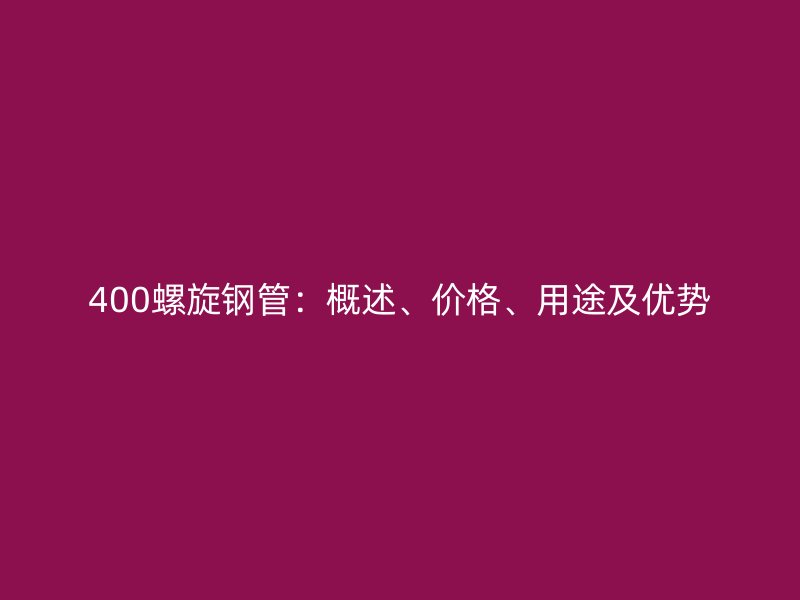 400螺旋钢管：概述、价格、用途及优势