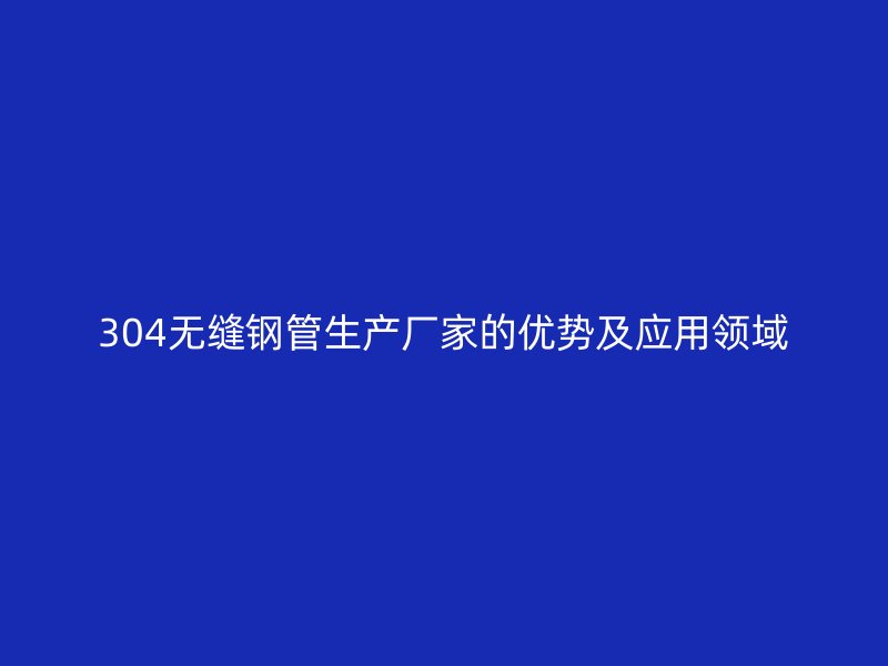 304无缝钢管生产厂家的优势及应用领域