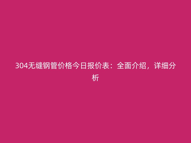 304无缝钢管价格今日报价表：全面介绍，详细分析