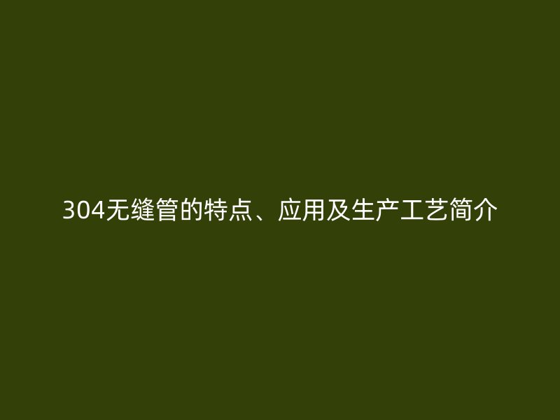 304无缝管的特点、应用及生产工艺简介