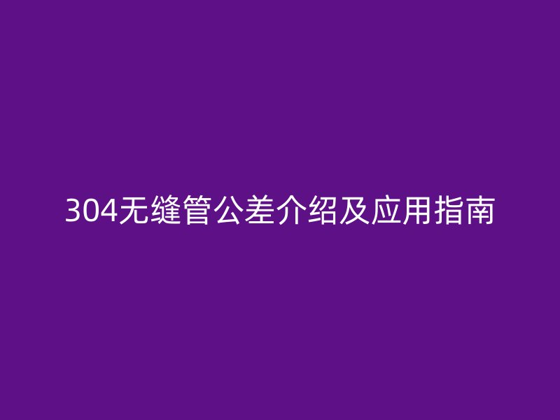 304无缝管公差介绍及应用指南