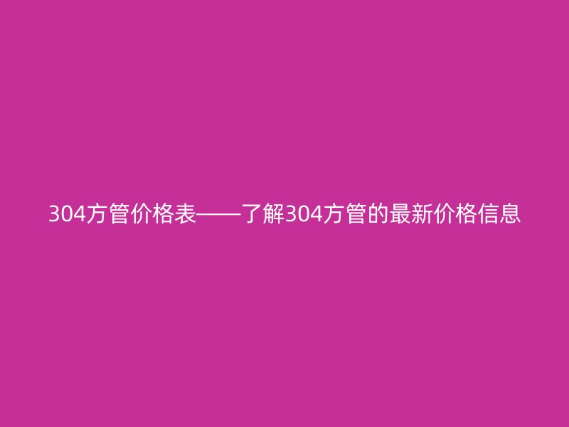 304方管价格表——了解304方管的最新价格信息