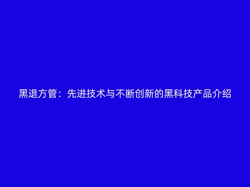 黑退方管：先进技术与不断创新的黑科技产品介绍