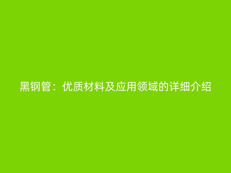 黑钢管：优质材料及应用领域的详细介绍