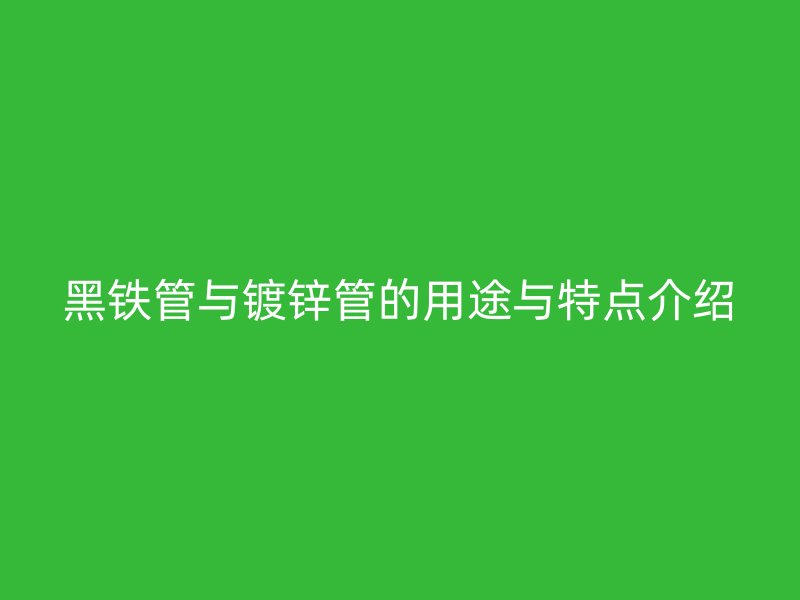 黑铁管与镀锌管的用途与特点介绍