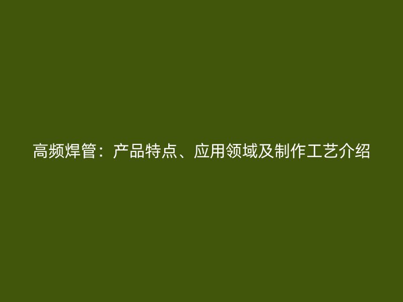 高频焊管：产品特点、应用领域及制作工艺介绍