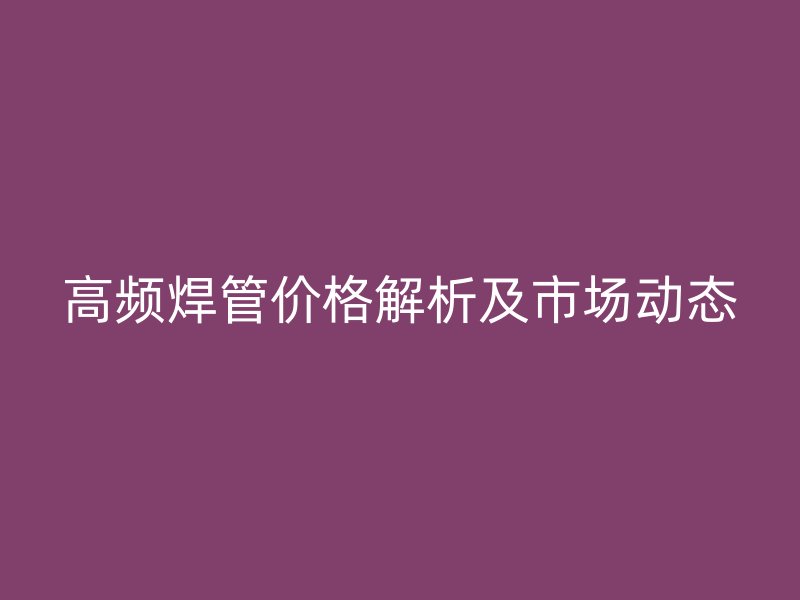 高频焊管价格解析及市场动态