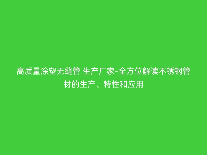 高质量涂塑无缝管 生产厂家-全方位解读不锈钢管材的生产、特性和应用