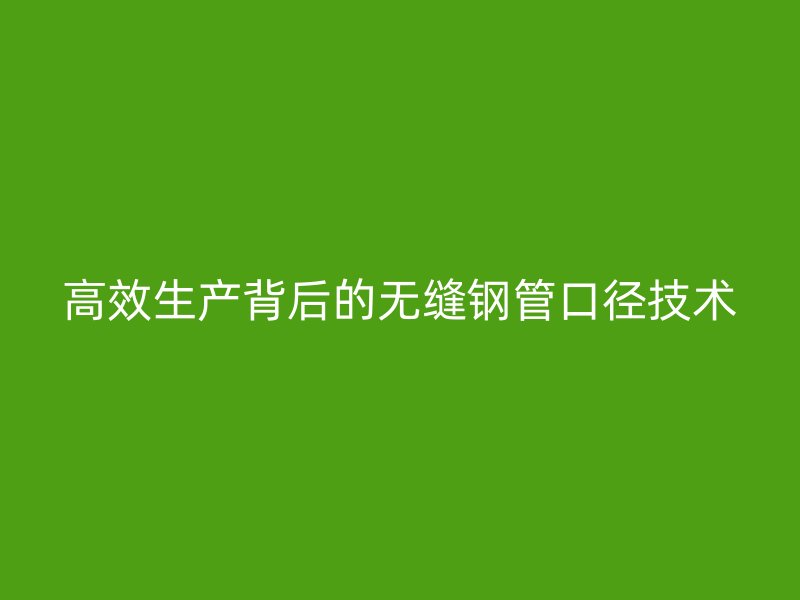 高效生产背后的无缝钢管口径技术