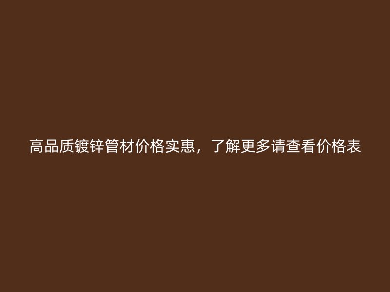 高品质镀锌管材价格实惠，了解更多请查看价格表