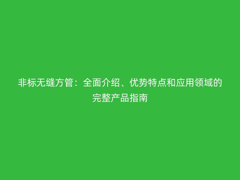 非标无缝方管：全面介绍、优势特点和应用领域的完整产品指南