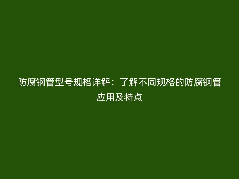 防腐钢管型号规格详解：了解不同规格的防腐钢管应用及特点