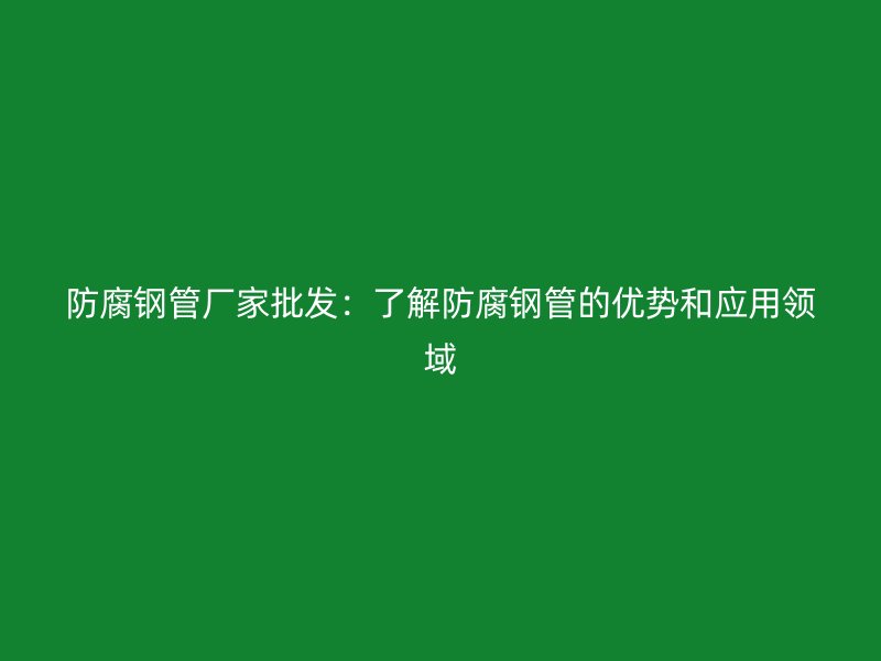 防腐钢管厂家批发：了解防腐钢管的优势和应用领域