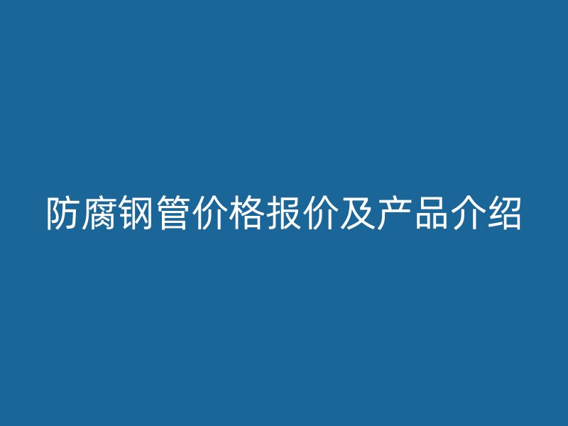 防腐钢管价格报价及产品介绍