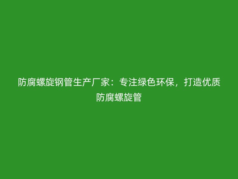 防腐螺旋钢管生产厂家：专注绿色环保，打造优质防腐螺旋管