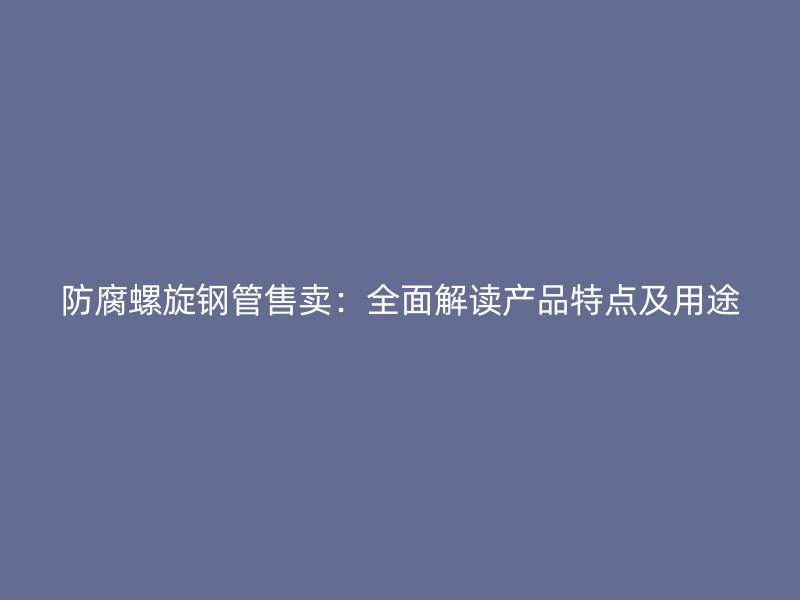 防腐螺旋钢管售卖：全面解读产品特点及用途