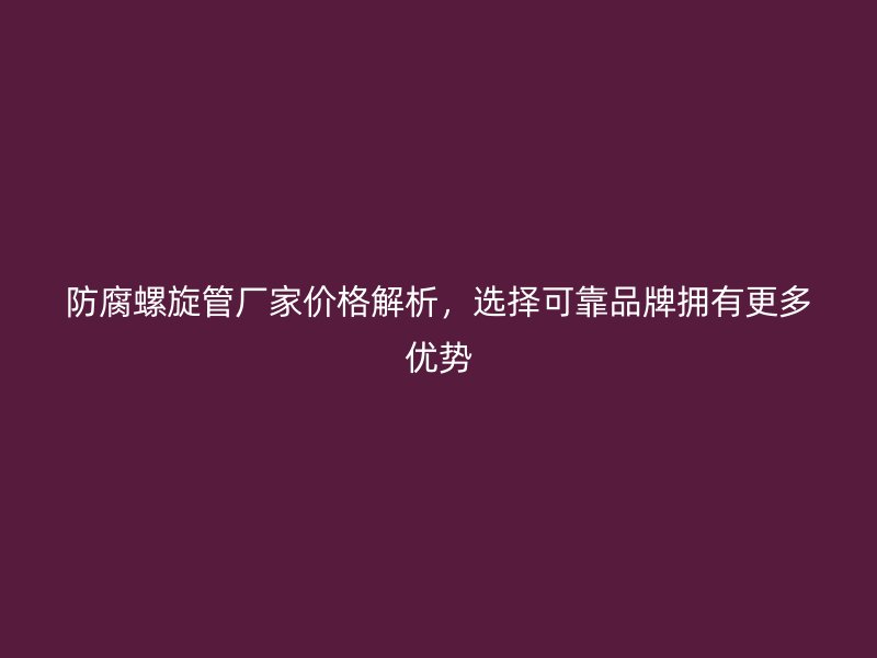 防腐螺旋管厂家价格解析，选择可靠品牌拥有更多优势