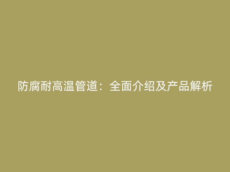 防腐耐高温管道：全面介绍及产品解析