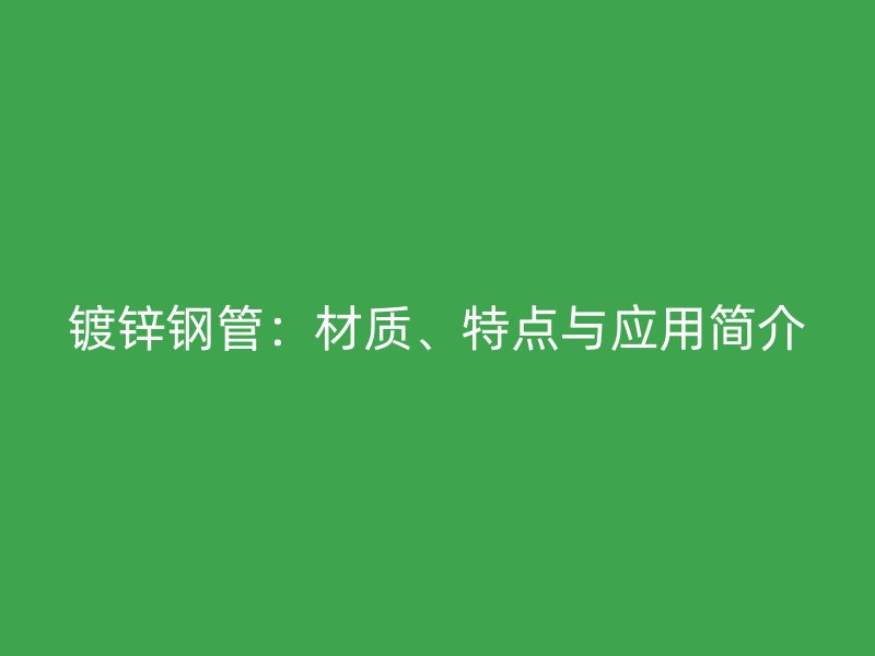 镀锌钢管：材质、特点与应用简介