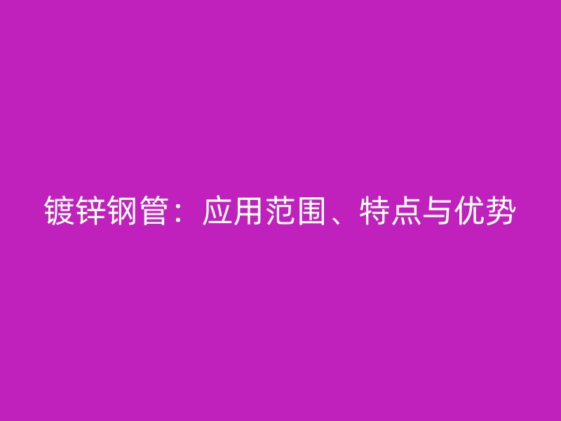 镀锌钢管：应用范围、特点与优势