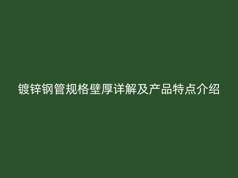 镀锌钢管规格壁厚详解及产品特点介绍