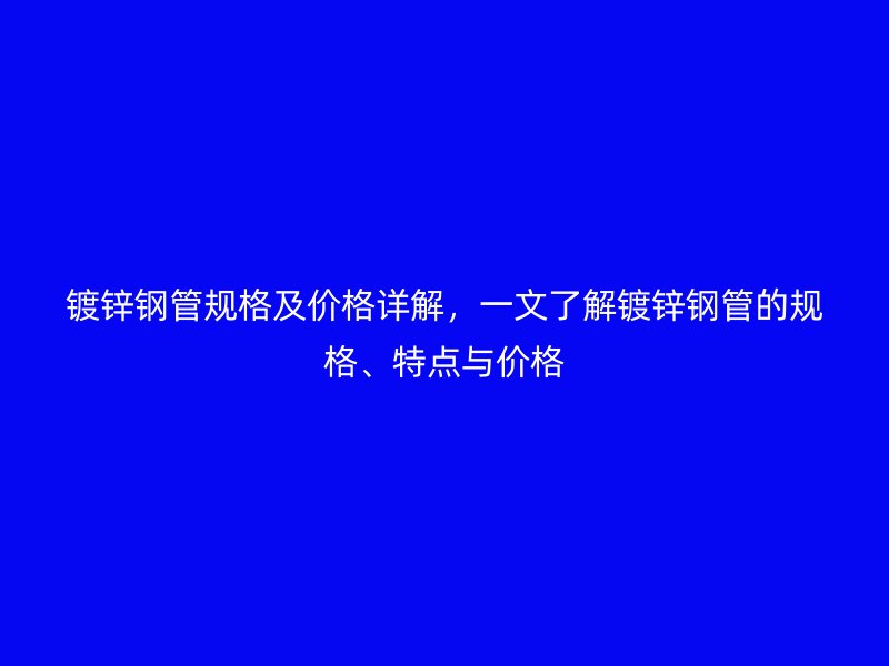 镀锌钢管规格及价格详解，一文了解镀锌钢管的规格、特点与价格