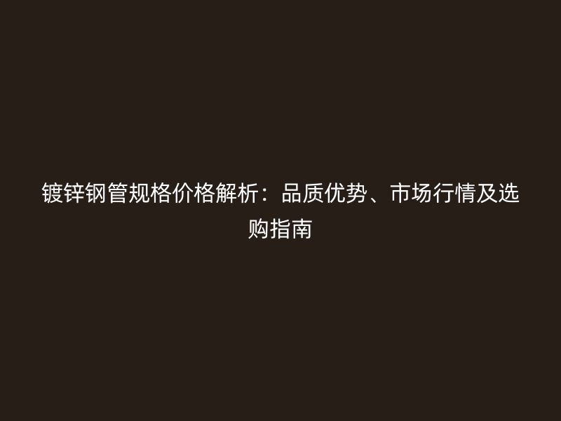 镀锌钢管规格价格解析：品质优势、市场行情及选购指南