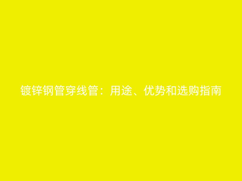镀锌钢管穿线管：用途、优势和选购指南