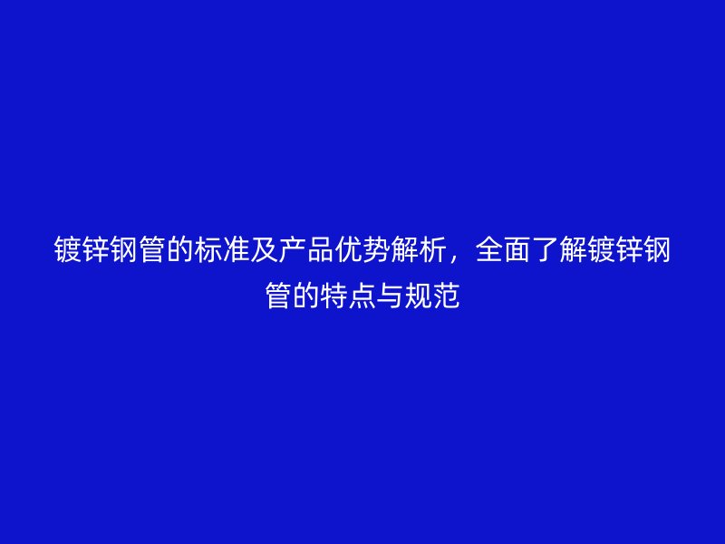 镀锌钢管的标准及产品优势解析，全面了解镀锌钢管的特点与规范