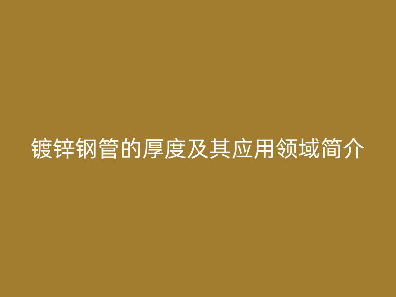 镀锌钢管的厚度及其应用领域简介