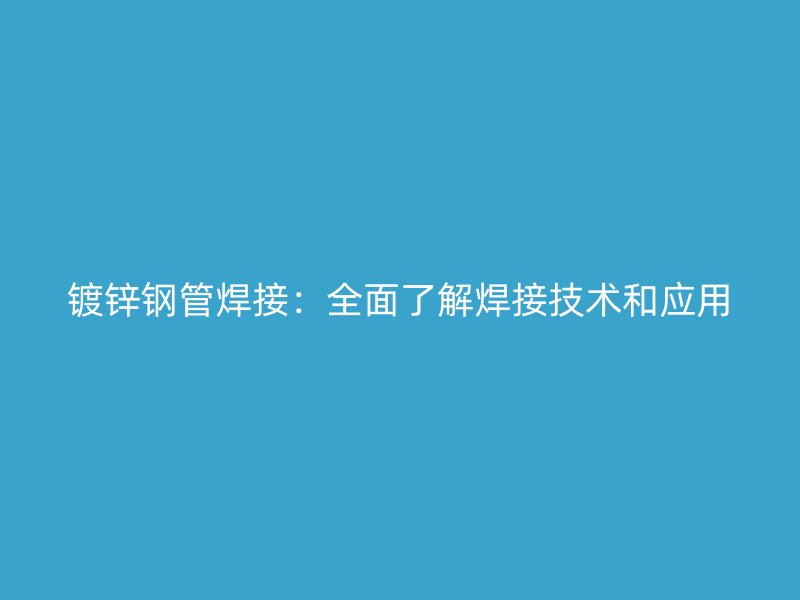 镀锌钢管焊接：全面了解焊接技术和应用