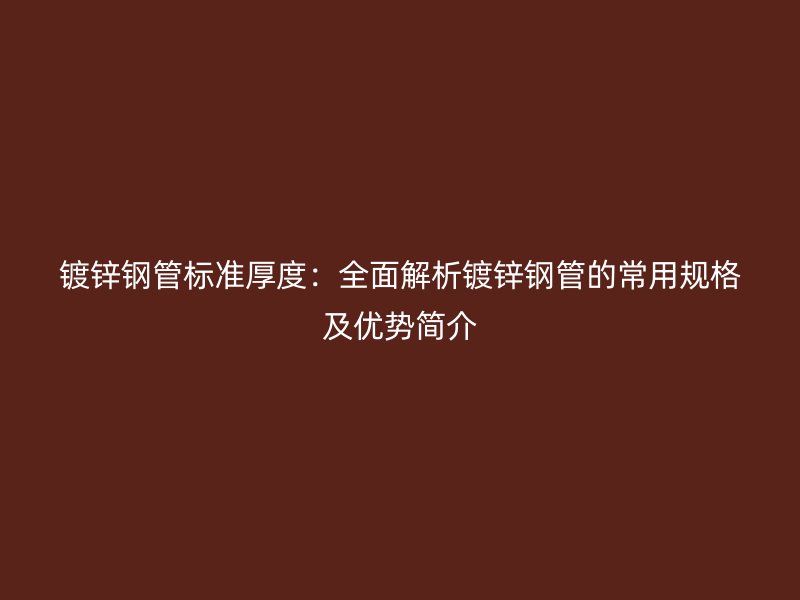 镀锌钢管标准厚度：全面解析镀锌钢管的常用规格及优势简介