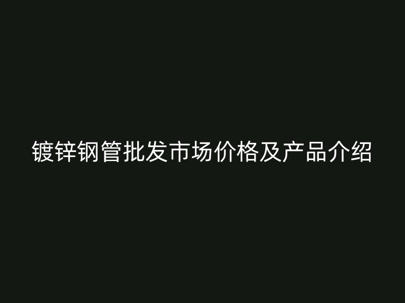 镀锌钢管批发市场价格及产品介绍