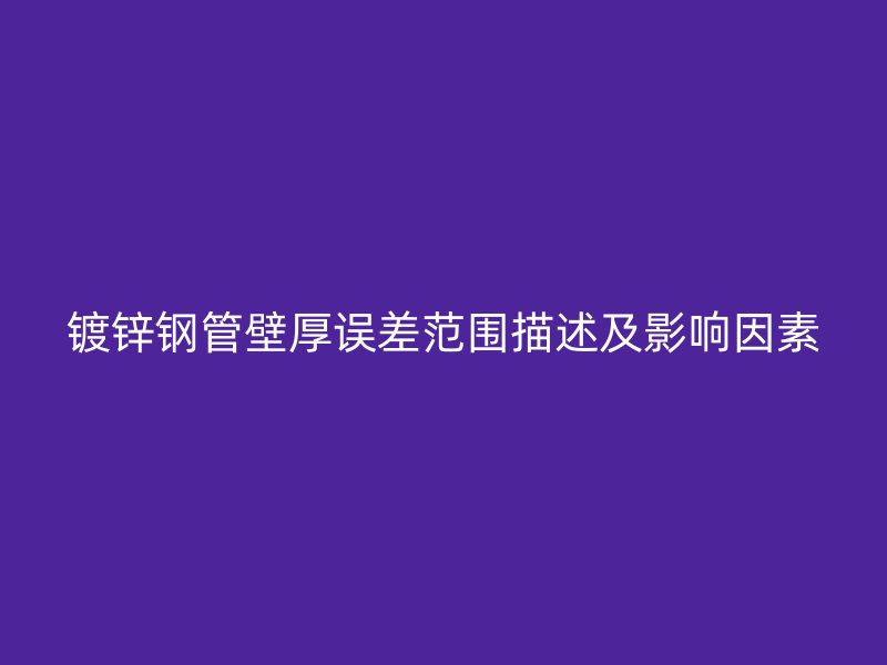 镀锌钢管壁厚误差范围描述及影响因素