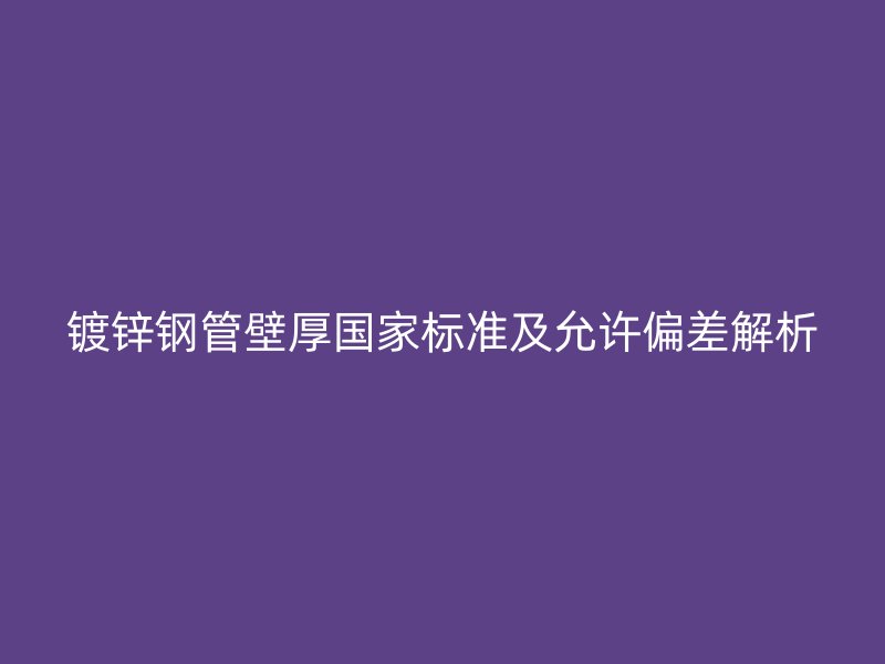镀锌钢管壁厚国家标准及允许偏差解析