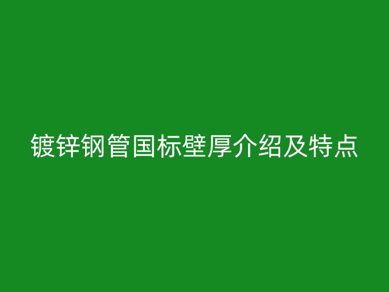 镀锌钢管国标壁厚介绍及特点