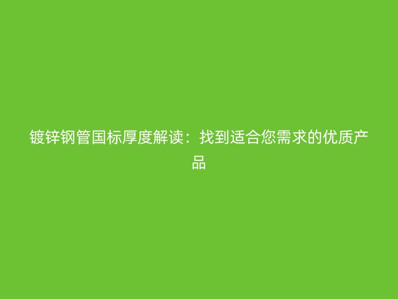 镀锌钢管国标厚度解读：找到适合您需求的优质产品