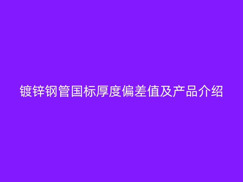 镀锌钢管国标厚度偏差值及产品介绍
