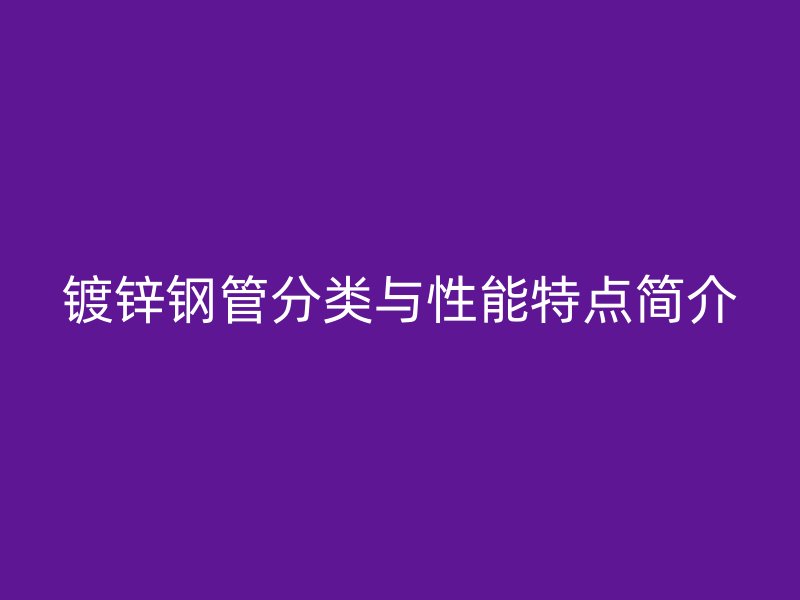 镀锌钢管分类与性能特点简介