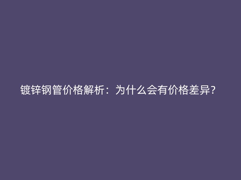 镀锌钢管价格解析：为什么会有价格差异？