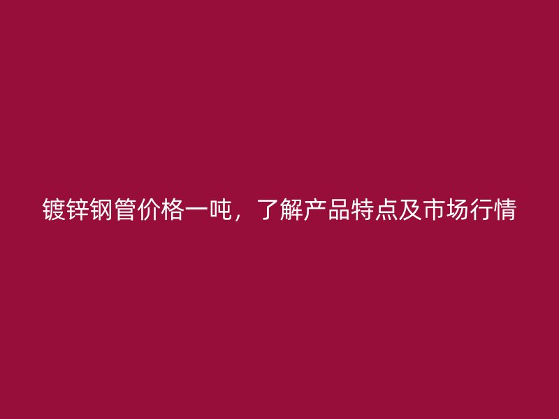 镀锌钢管价格一吨，了解产品特点及市场行情