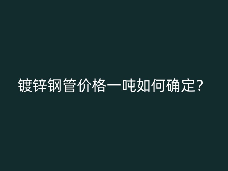 镀锌钢管价格一吨如何确定？