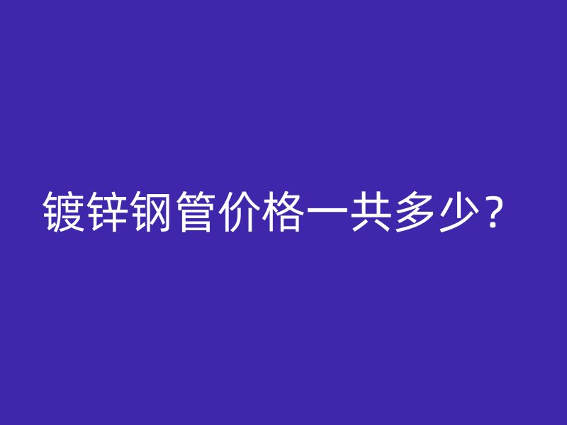 镀锌钢管价格一共多少？