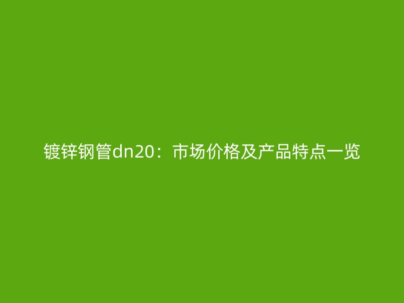 镀锌钢管dn20：市场价格及产品特点一览