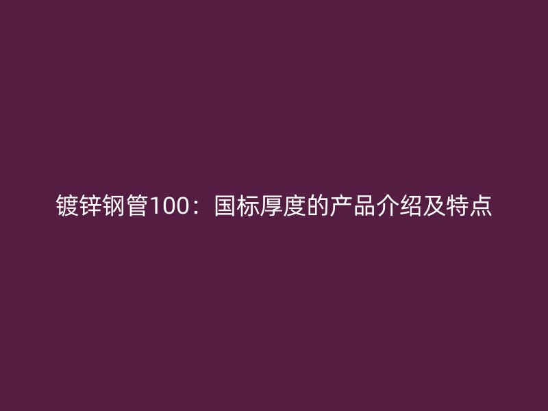 镀锌钢管100：国标厚度的产品介绍及特点