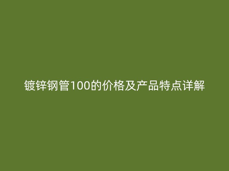 镀锌钢管100的价格及产品特点详解